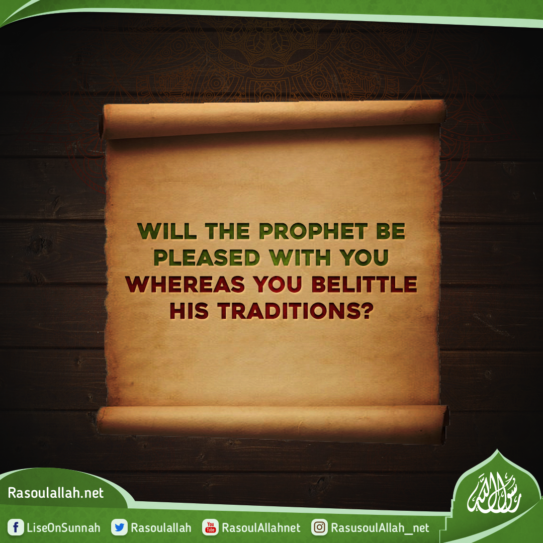 Will the Prophet be pleased with you whereas you belittle his traditions?
